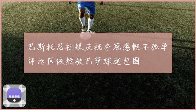巴斯托尼社媒庆祝夺冠感慨不孤单评论区依然被巴萨球迷包围