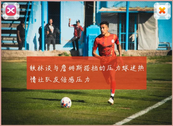 铁林谈与詹姆斯搭档的压力球迷热情让队友倍感压力