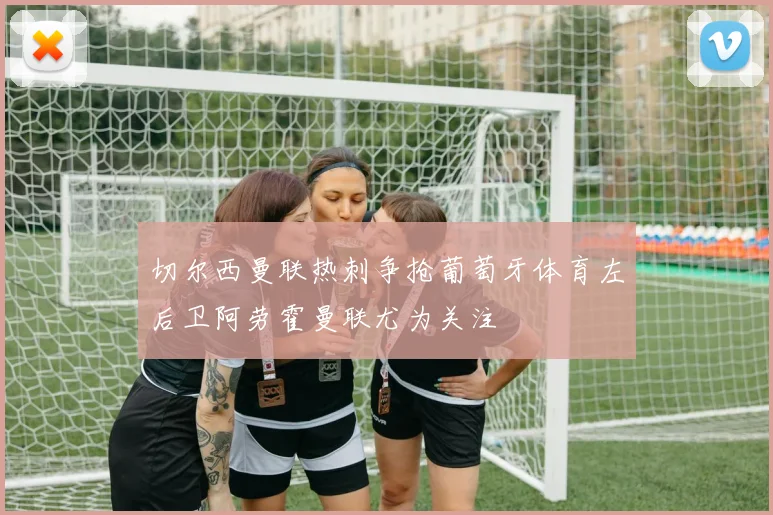 切尔西曼联热刺争抢葡萄牙体育左后卫阿劳霍曼联尤为关注