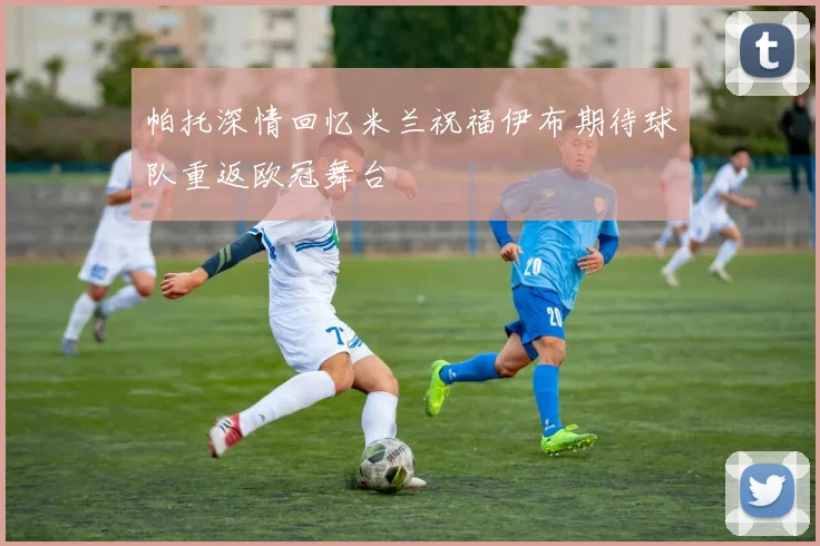 帕托深情回忆米兰祝福伊布期待球队重返欧冠舞台