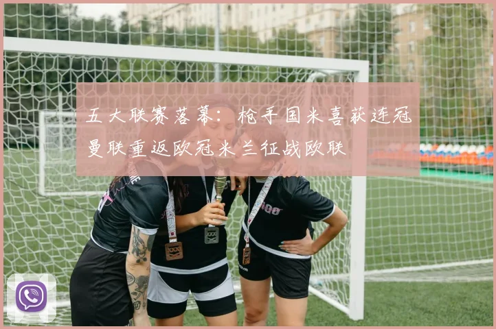 五大联赛落幕：枪手国米喜获连冠曼联重返欧冠米兰征战欧联