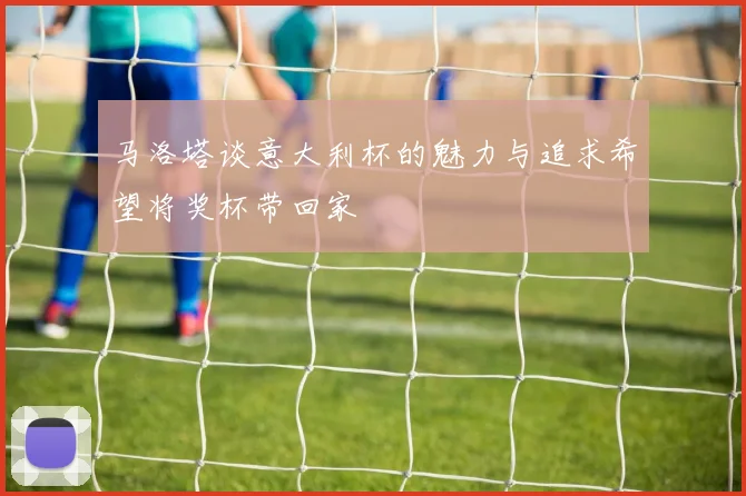 马洛塔谈意大利杯的魅力与追求希望将奖杯带回家