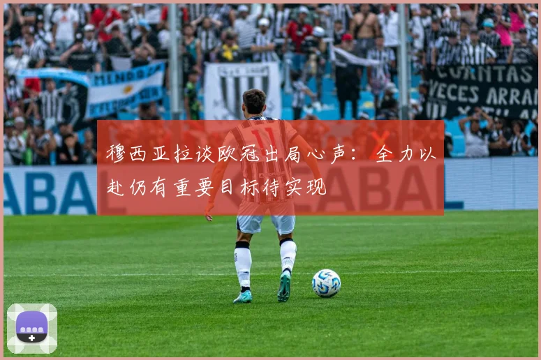穆西亚拉谈欧冠出局心声：全力以赴仍有重要目标待实现