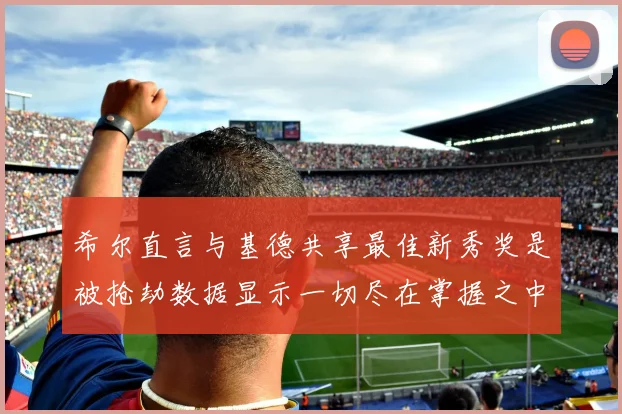 希尔直言与基德共享最佳新秀奖是被抢劫数据显示一切尽在掌握之中