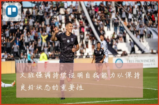 文班强调持续证明自我能力以保持良好状态的重要性