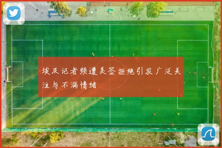 埃及记者频遭美签拒绝引发广泛关注与不满情绪