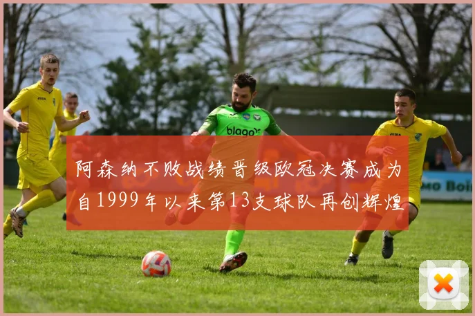 阿森纳不败战绩晋级欧冠决赛成为自1999年以来第13支球队再创辉煌