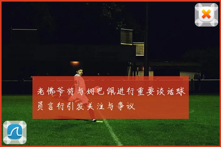 老佛爷将与姆巴佩进行重要谈话球员言行引发关注与争议