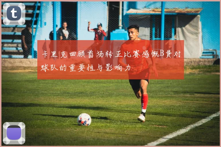 卡里克回顾首场转正比赛感慨B费对球队的重要性与影响力