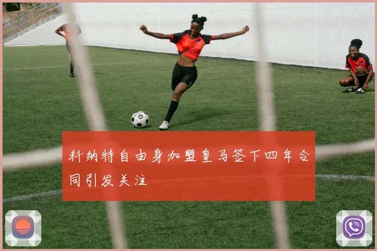 科纳特自由身加盟皇马签下四年合同引发关注