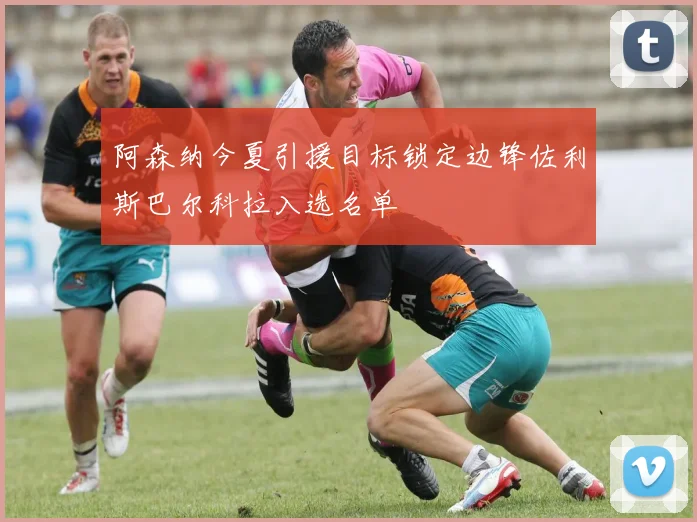 阿森纳今夏引援目标锁定边锋佐利斯巴尔科拉入选名单