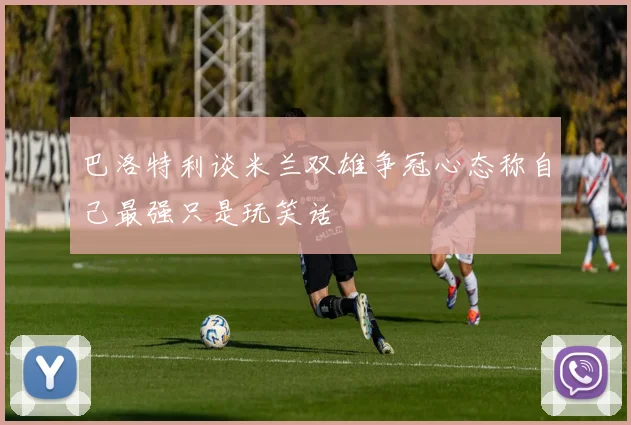 巴洛特利谈米兰双雄争冠心态称自己最强只是玩笑话