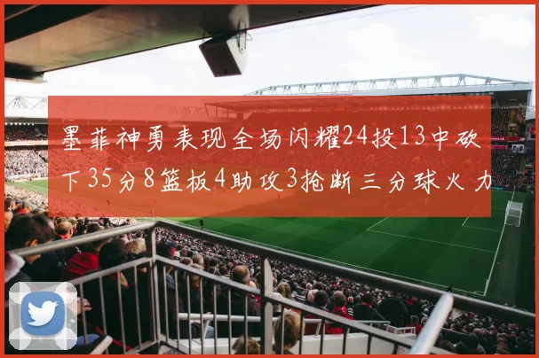 墨菲神勇表现全场闪耀24投13中砍下35分8篮板4助攻3抢断三分球火力全开