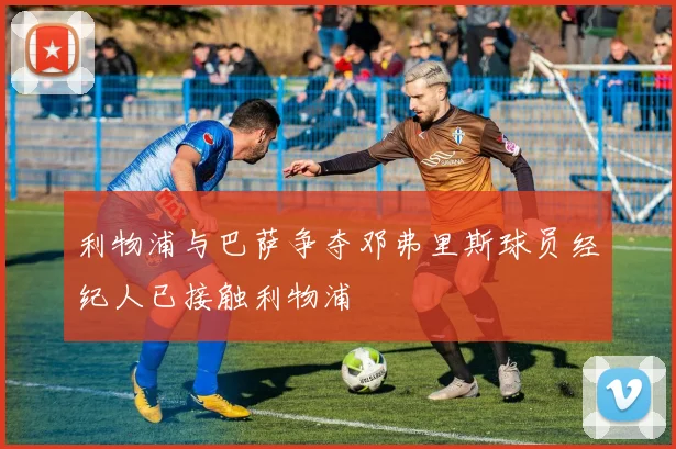 利物浦与巴萨争夺邓弗里斯球员经纪人已接触利物浦