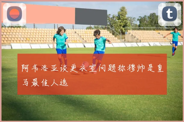阿韦洛亚谈更衣室问题称穆帅是皇马最佳人选