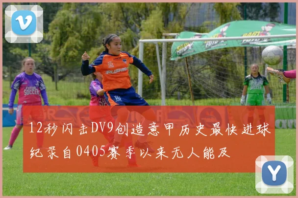 12秒闪击DV9创造意甲历史最快进球纪录自0405赛季以来无人能及