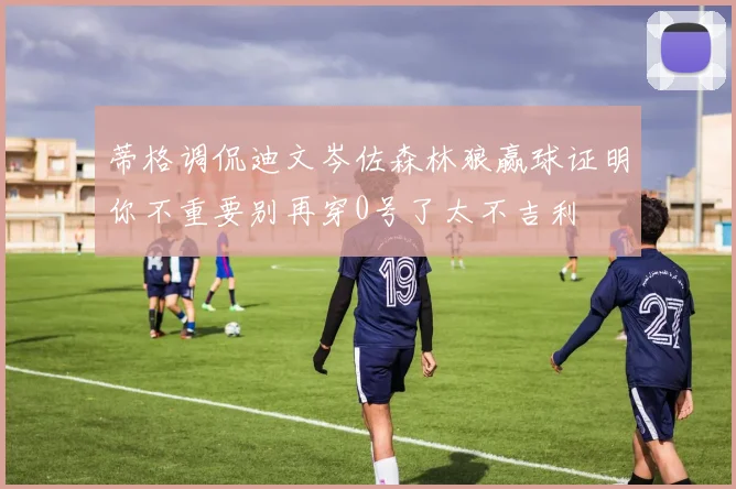 蒂格调侃迪文岑佐森林狼赢球证明你不重要别再穿0号了太不吉利