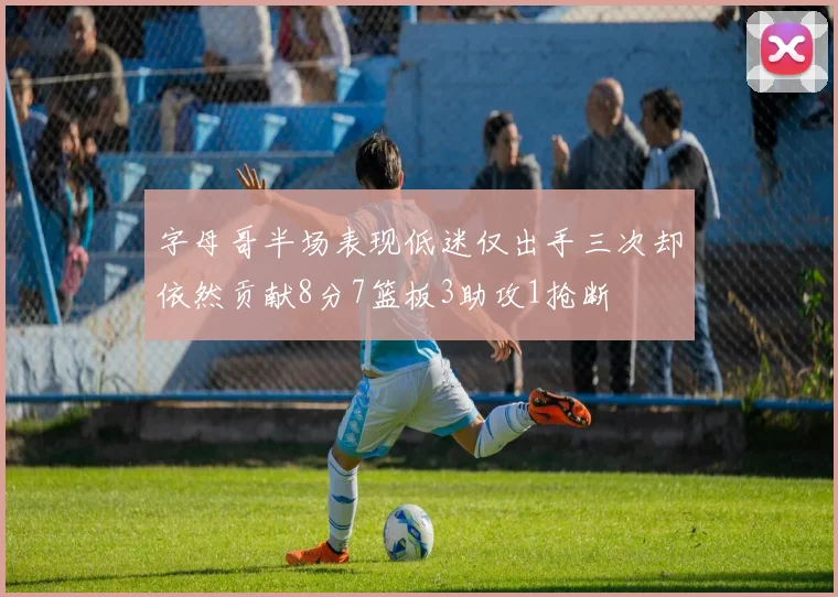 字母哥半场表现低迷仅出手三次却依然贡献8分7篮板3助攻1抢断
